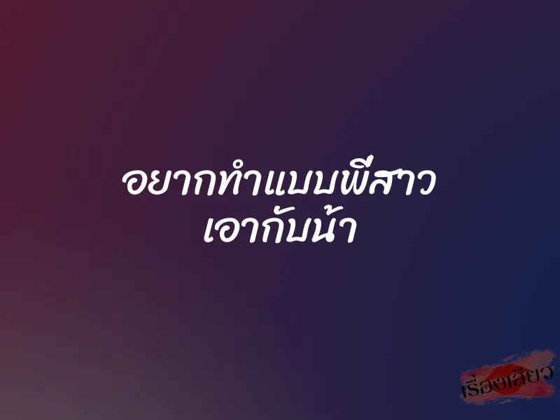 อยากทำแบบพี่สาว เอากับน้า