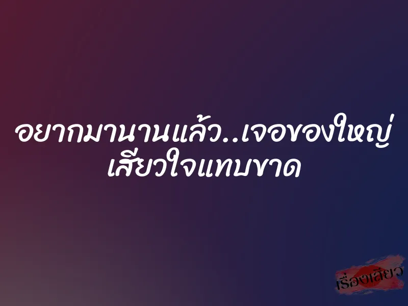 อยากมานานแล้ว..เจอของใหญ่ เสียวใจแทบขาด