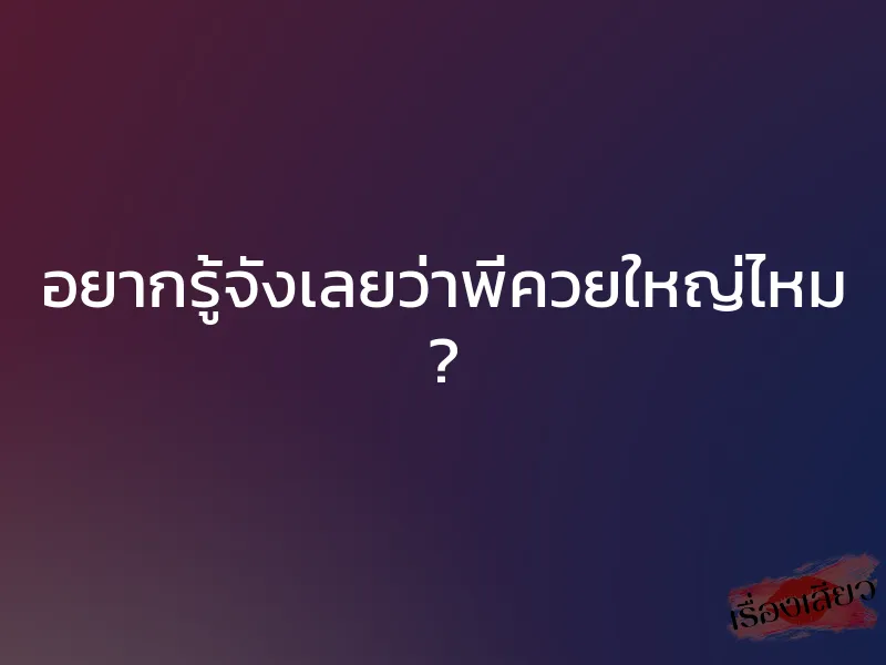 อยากรู้จังเลยว่าพี่ควยใหญ่ไหม ?