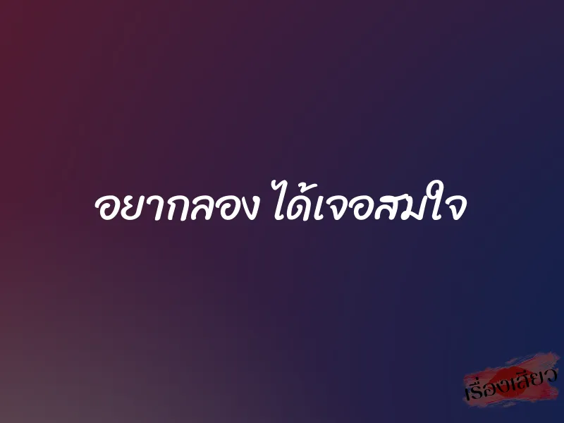 อยากลอง ได้เจอสมใจ