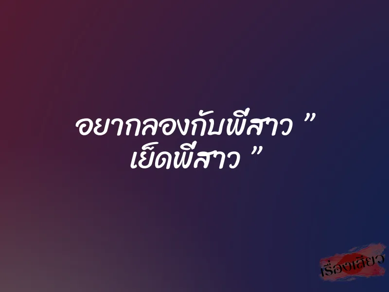 อยากลองกับพี่สาว ” เย็ดพี่สาว ”