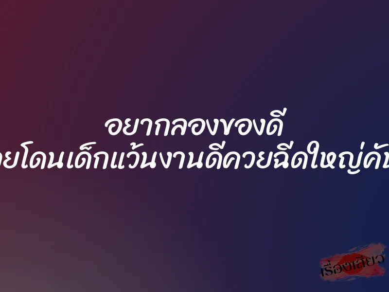 อยากลองของดี เลยโดนเด็กแว้นงานดีควยฉีดใหญ่คับรู