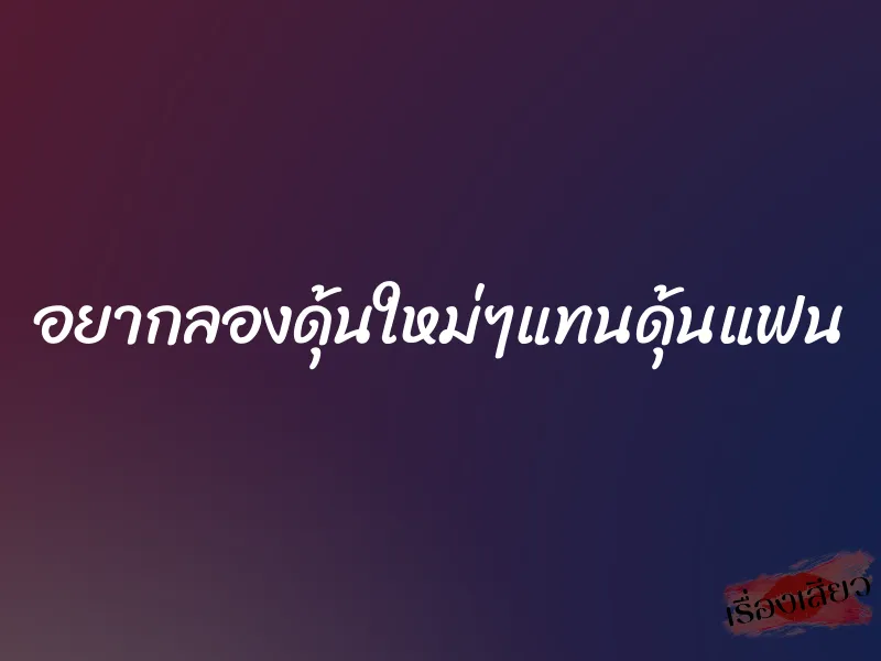 อยากลองดุ้นใหม่ๆแทนดุ้นแฟน