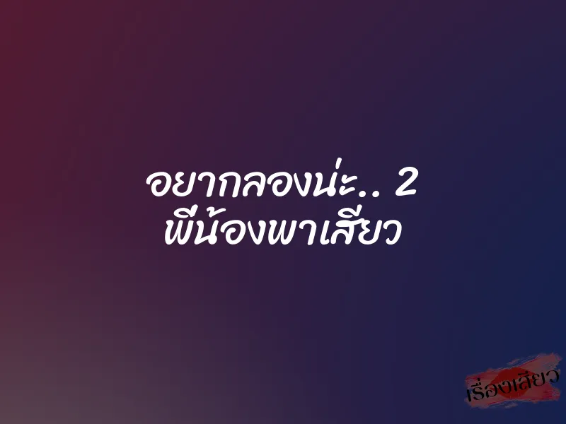 อยากลองน่ะ.. 2 พี่น้องพาเสียว