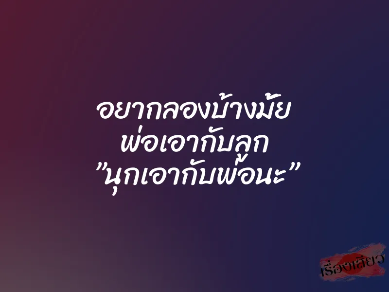 อยากลองบ้างมั้ย พ่อเอากับลูก ”นุกเอากับพ่อนะ”
