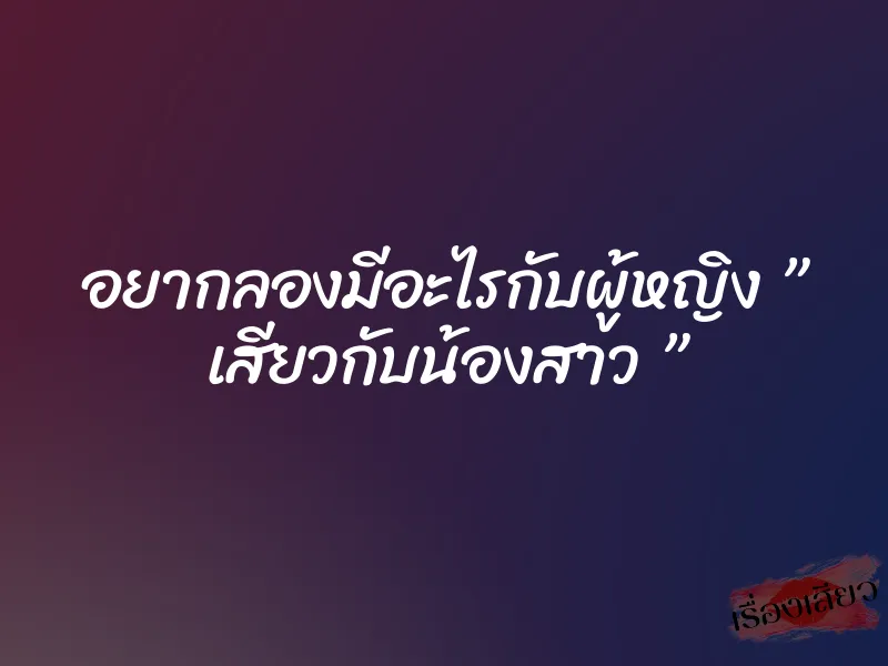 อยากลองมีอะไรกับผู้หญิง ” เสียวกับน้องสาว ”