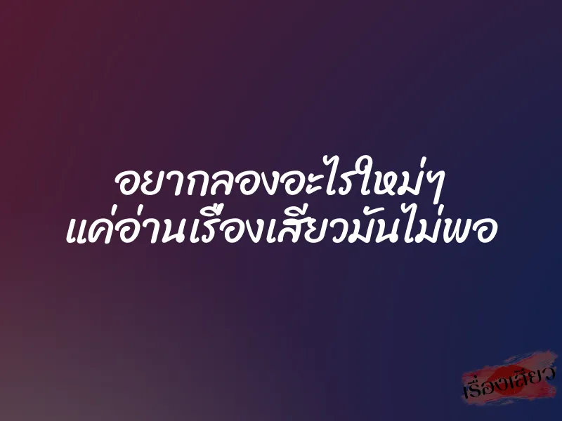 อยากลองอะไรใหม่ๆ แค่อ่านเรื่องเสียวมันไม่พอ
