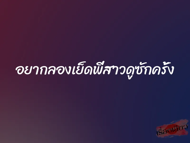 อยากลองเย็ดพี่สาวดูซักครั้ง