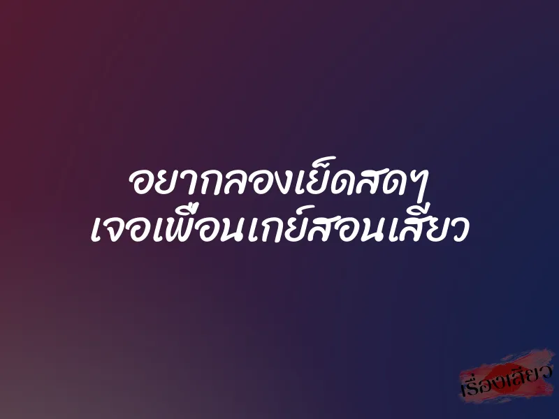 อยากลองเย็ดสดๆ เจอเพื่อนเกย์สอนเสียว
