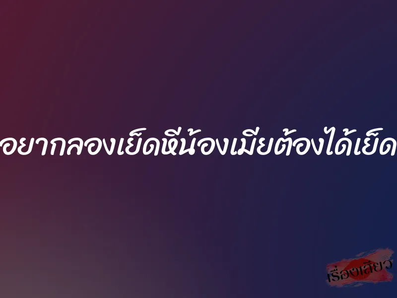 อยากลองเย็ดหีน้องเมียต้องได้เย็ด