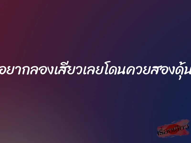 อยากลองเสียวเลยโดนควยสองดุ้น