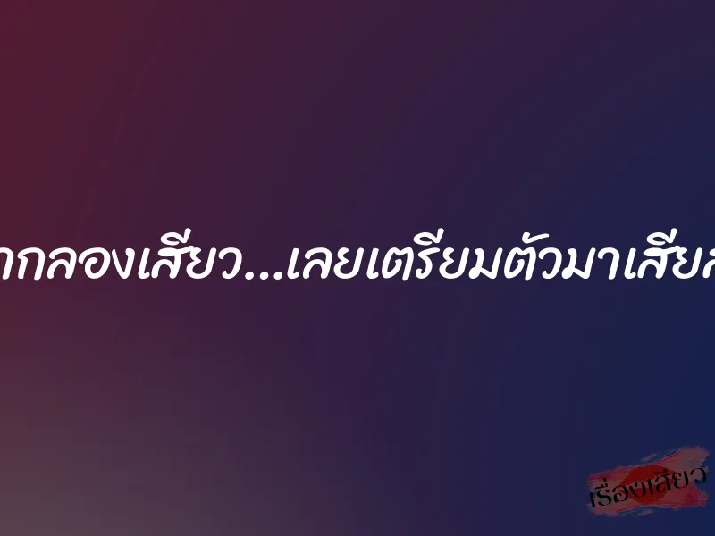 อยากลองเสียว…เลยเตรียมตัวมาเสียสาว