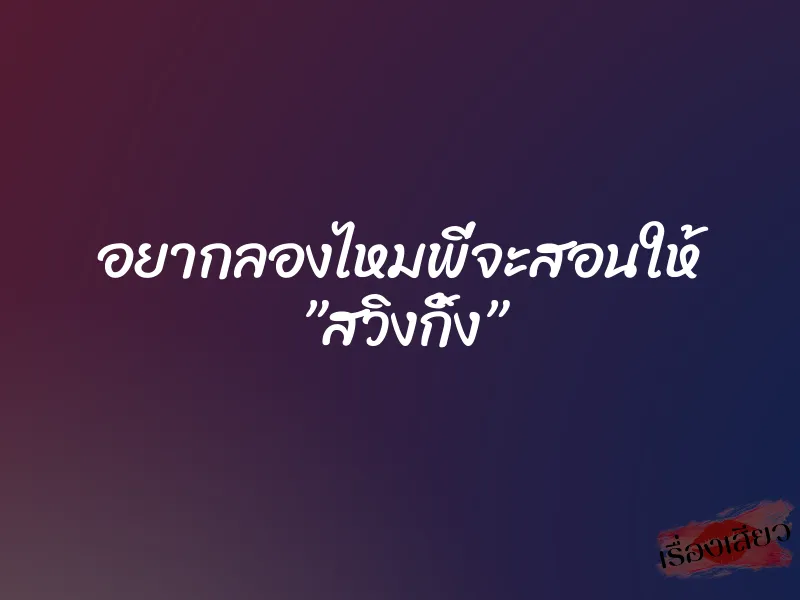อยากลองไหมพี่จะสอนให้ ”สวิงกิ้ง”