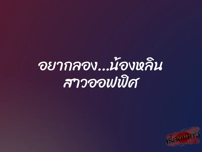 อยากลอง…น้องหลิน สาวออฟฟิศ