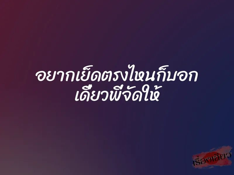 อยากเย็ดตรงไหนก็บอก เดี๋ยวพี่จัดให้