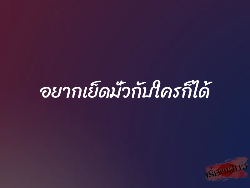 อยากเย็ดมั่วกับใครก็ได้