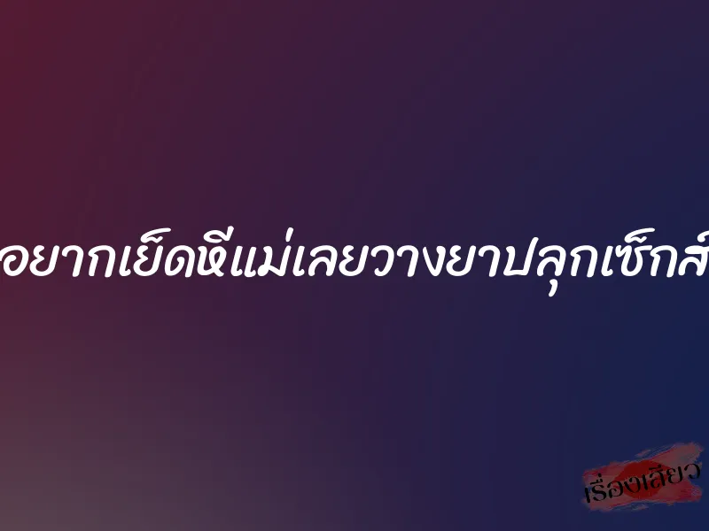 อยากเย็ดหีแม่เลยวางยาปลุกเซ็กส์