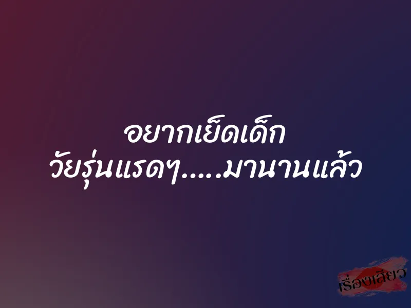 อยากเย็ดเด็ก วัยรุ่นแรดๆ…..มานานแล้ว