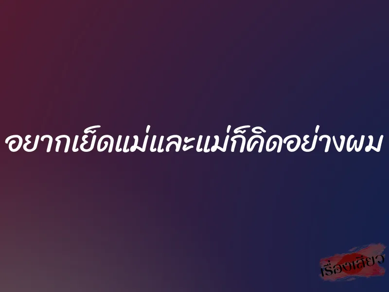 อยากเย็ดแม่และแม่ก็คิดอย่างผม