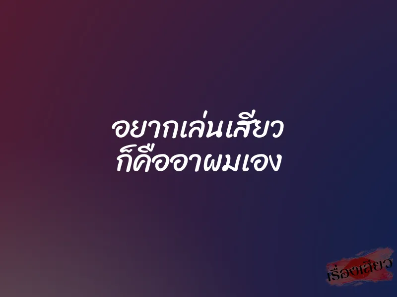 อยากเล่นเสียว ก็คืออาผมเอง