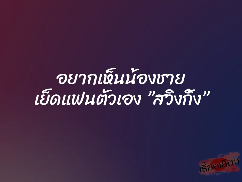 อยากเห็นน้องชาย เย็ดแฟนตัวเอง ”สวิงกิ้ง”