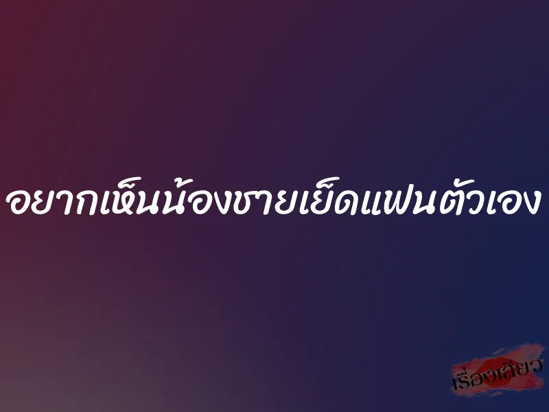 อยากเห็นน้องชายเย็ดแฟนตัวเอง