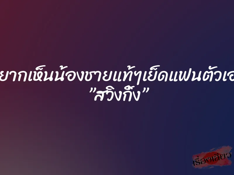 อยากเห็นน้องชายแท้ๆเย็ดแฟนตัวเอง ”สวิงกิ้ง”
