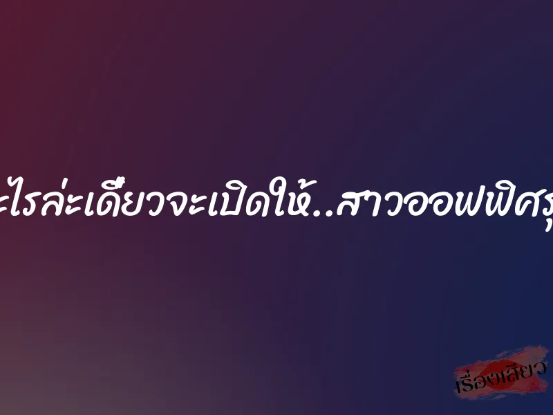 อยากเห็นอะไรล่ะเดี๋ยวจะเปิดให้..สาวออฟฟิศรุ่นน้องให้ท่า