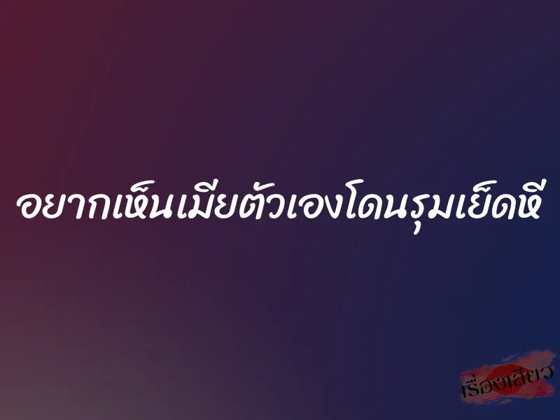 อยากเห็นเมียตัวเองโดนรุมเย็ดหี