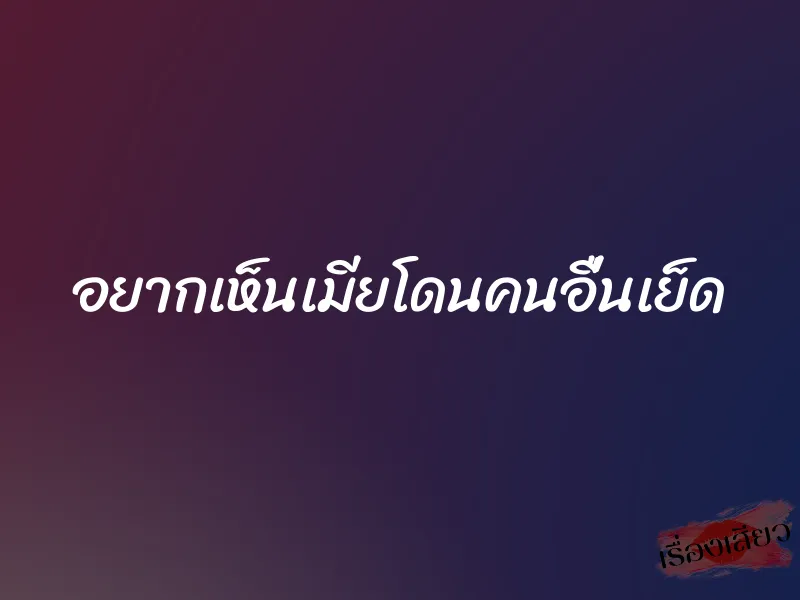 อยากเห็นเมียโดนคนอื่นเย็ด