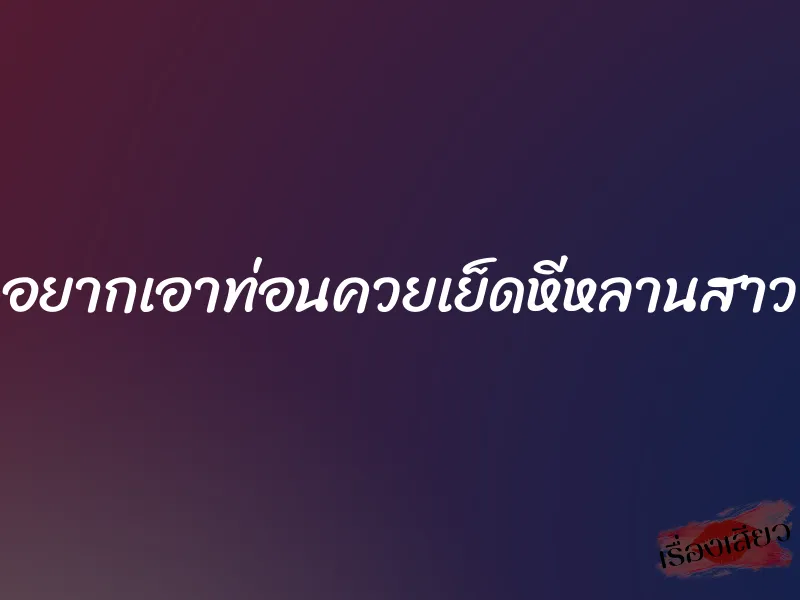 อยากเอาท่อนควยเย็ดหีหลานสาว