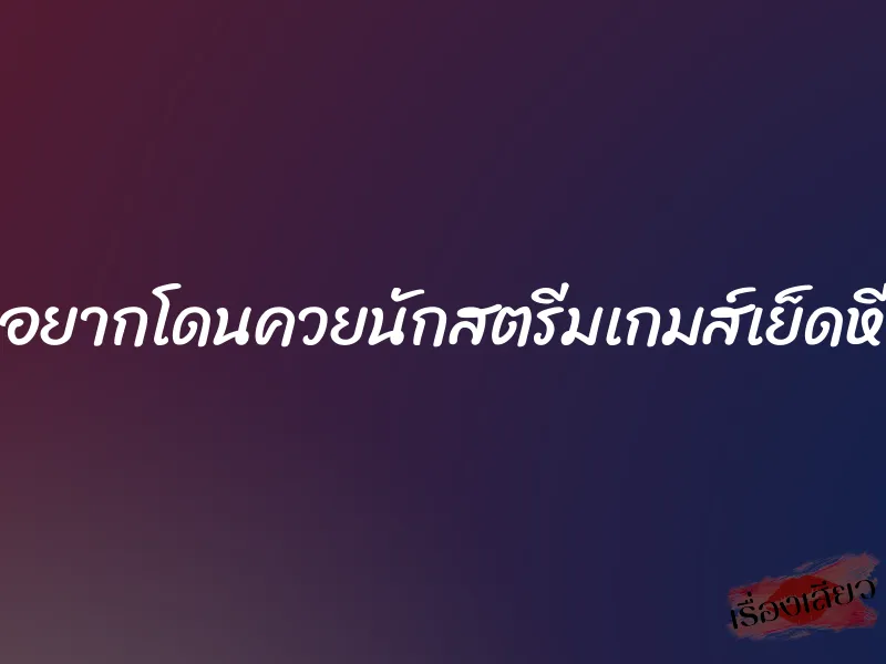 อยากโดนควยนักสตรีมเกมส์เย็ดหี