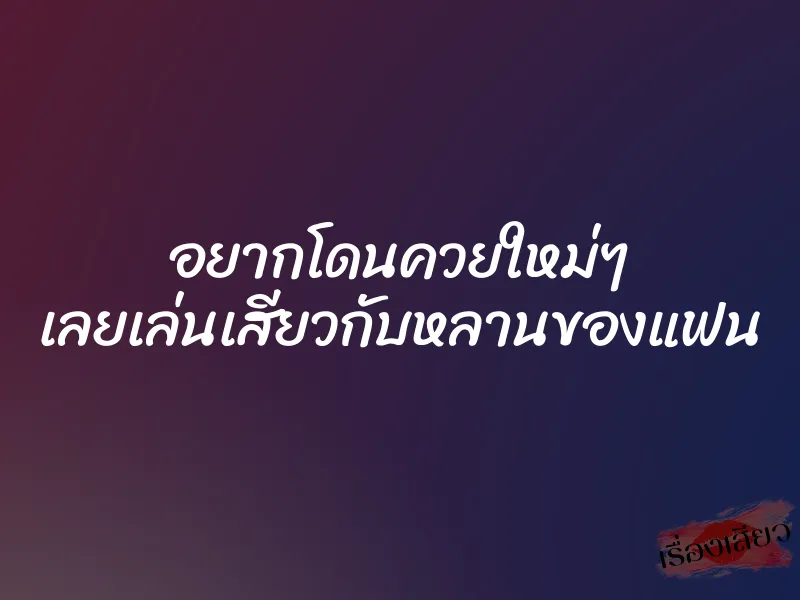 อยากโดนควยใหม่ๆ เลยเล่นเสียวกับหลานของแฟน