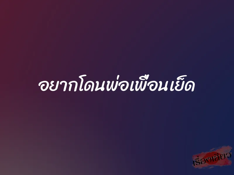 อยากโดนพ่อเพื่อนเย็ด