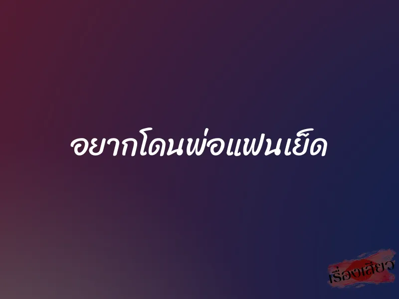 อยากโดนพ่อแฟนเย็ด