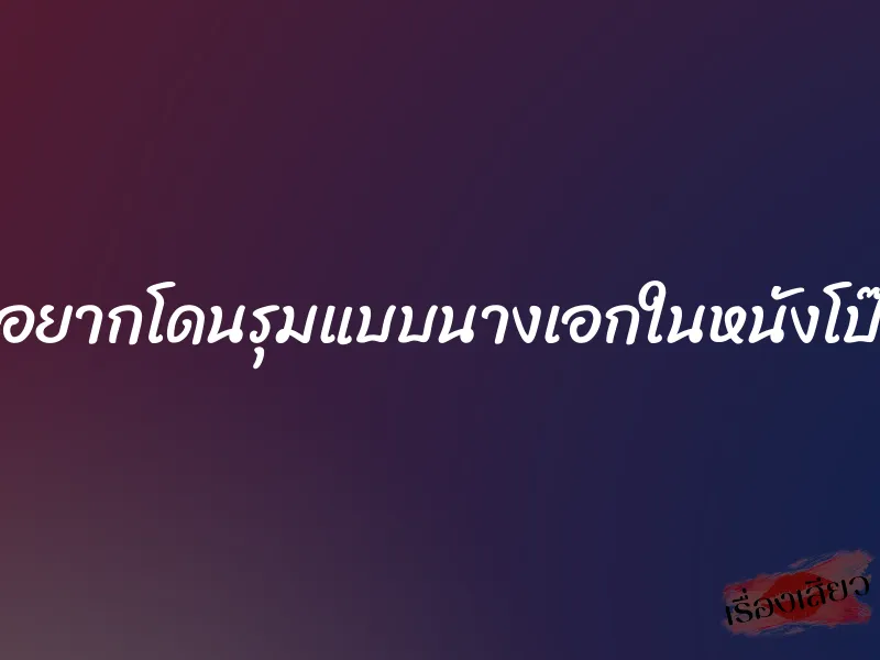 อยากโดนรุมแบบนางเอกในหนังโป๊