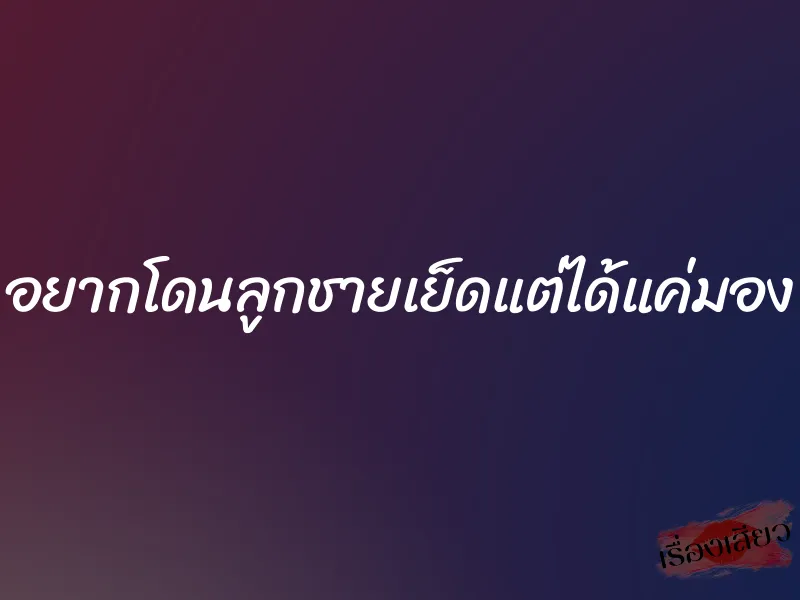 อยากโดนลูกชายเย็ดแต่ได้แค่มอง