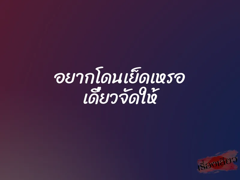 อยากโดนเย็ดเหรอ เดี๋ยวจัดให้