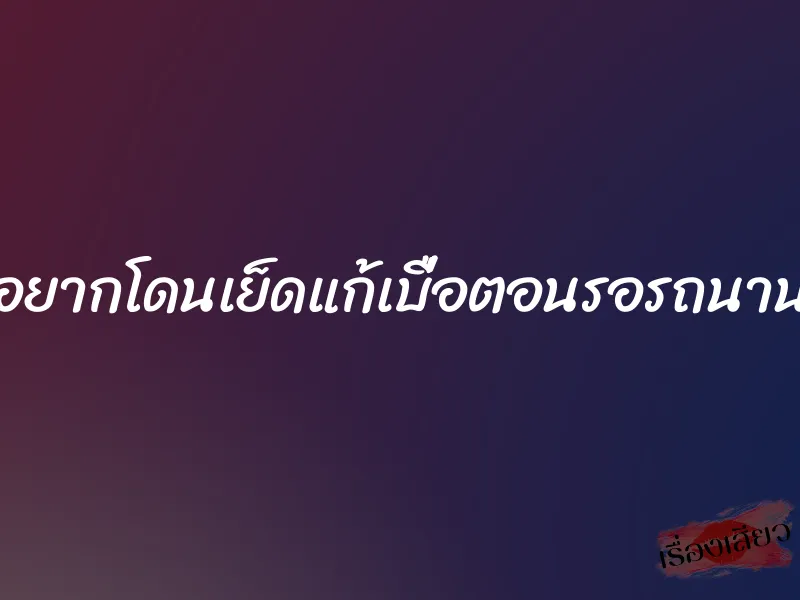 อยากโดนเย็ดแก้เบื่อตอนรอรถนาน