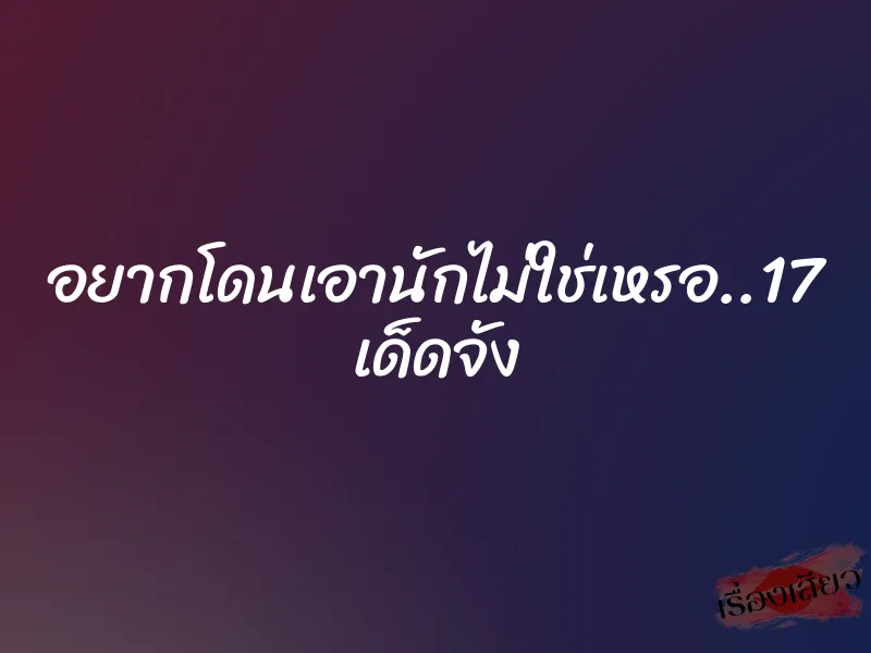 อยากโดนเอานักไม่ใช่เหรอ..17 เด็ดจัง