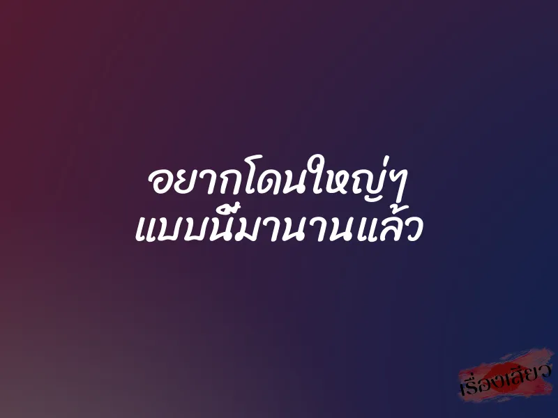 อยากโดนใหญ่ๆ แบบนี้มานานแล้ว 1 อยากโดนใหญ่ๆ แบบนี้มานานแล้ว