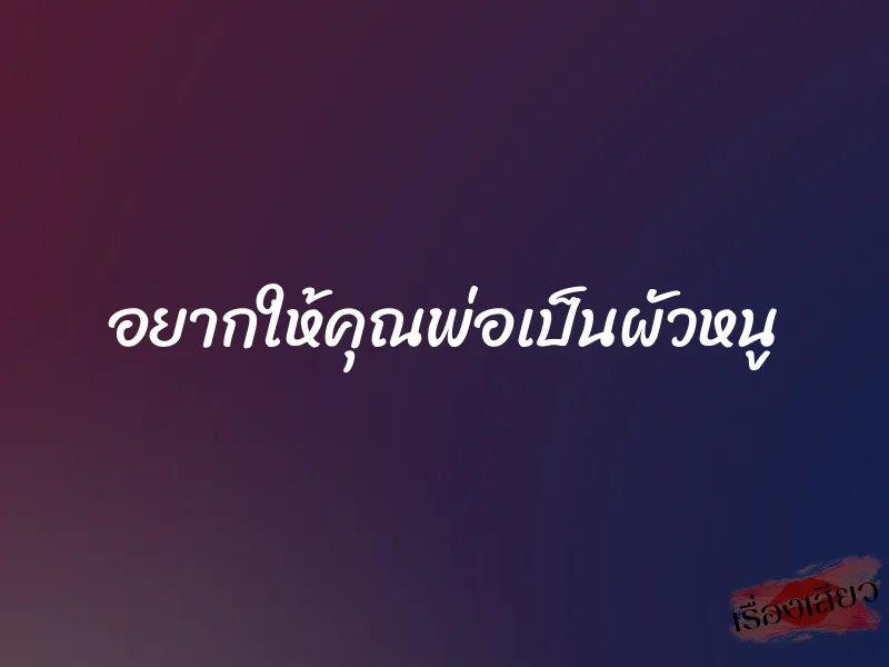 อยากให้คุณพ่อเป็นผัวหนู