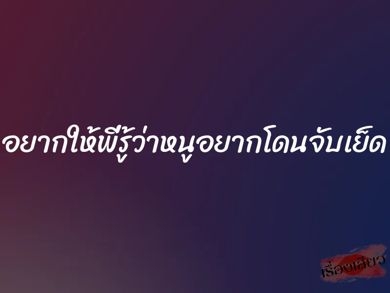 อยากให้พี่รู้ว่าหนูอยากโดนจับเย็ด