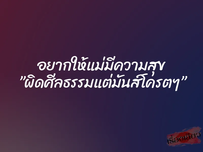 อยากให้แม่มีความสุข ”ผิดศีลธรรมแต่มันส์โครตๆ”