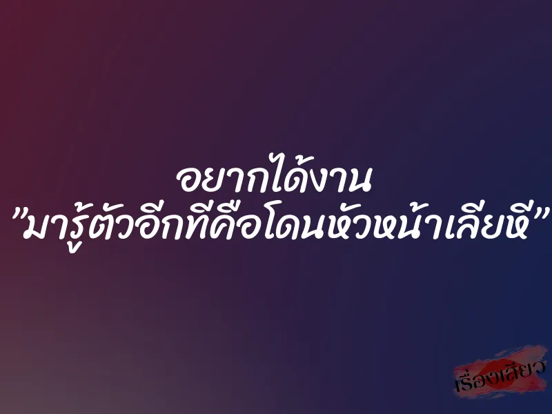 อยากได้งาน ”มารู้ตัวอีกทีคือโดนหัวหน้าเลียหี”