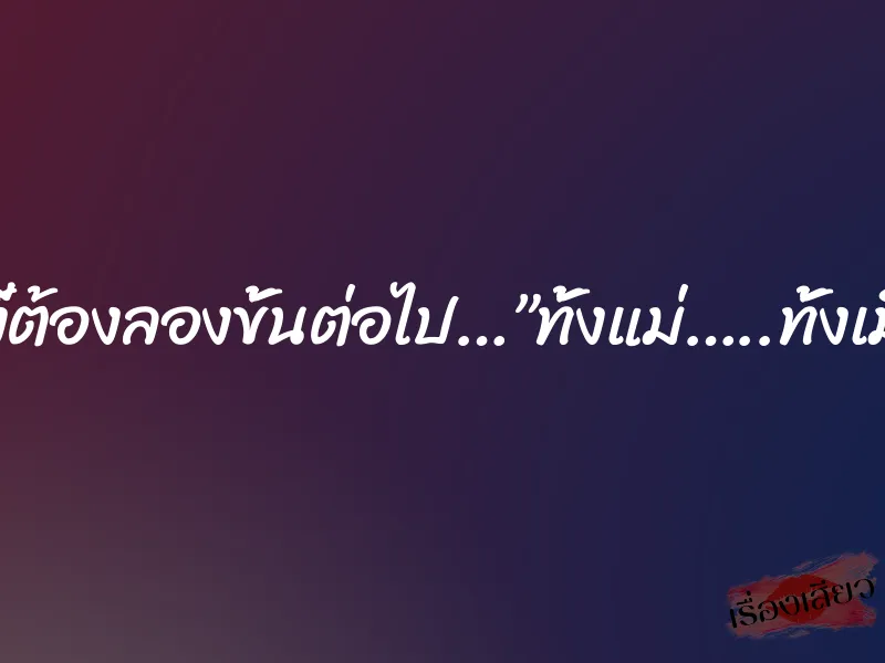 อย่างงี้ต้องลองขั้นต่อไป…”ทั้งแม่…..ทั้งเมีย..!!”