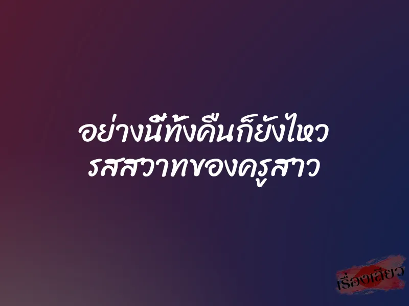 อย่างนี้ทั้งคืนก็ยังไหว รสสวาทของครูสาว