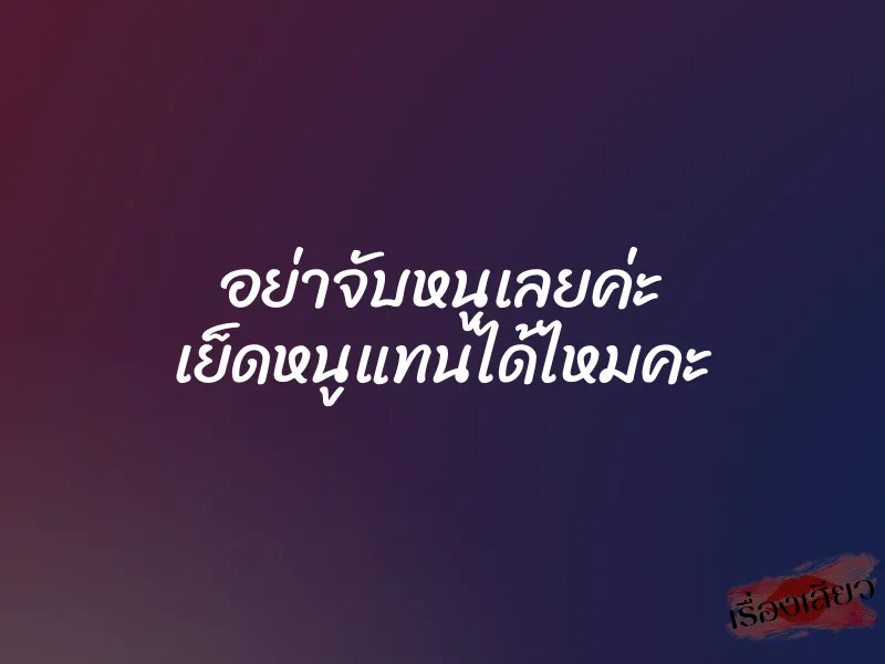 อย่าจับหนูเลยค่ะ เย็ดหนูแทนได้ไหมคะ