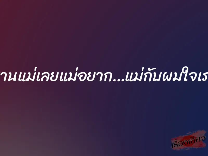 อย่าทรมานแม่เลยแม่อยาก…แม่กับผมใจเราตรงกัน