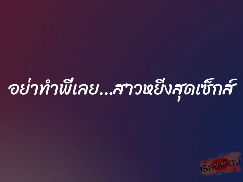 อย่าทำพี่เลย…สาวหยิ่งสุดเซ็กส์